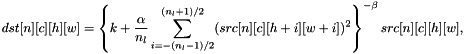 \[dst[n][c][h][w] = \left\{k + \frac{\alpha}{n_{l}} \sum\limits_{i=-(n_{l}-1)/2}^{(n_{l}+1)/2} (src[n][c][h+i][w+i])^2\right\}^{-\beta} src[n][c][h][w],\]